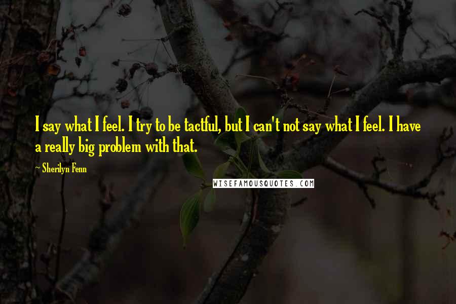 Sherilyn Fenn Quotes: I say what I feel. I try to be tactful, but I can't not say what I feel. I have a really big problem with that.