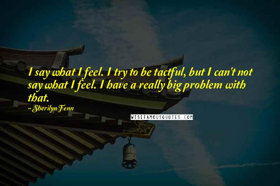 Sherilyn Fenn Quotes: I say what I feel. I try to be tactful, but I can't not say what I feel. I have a really big problem with that.