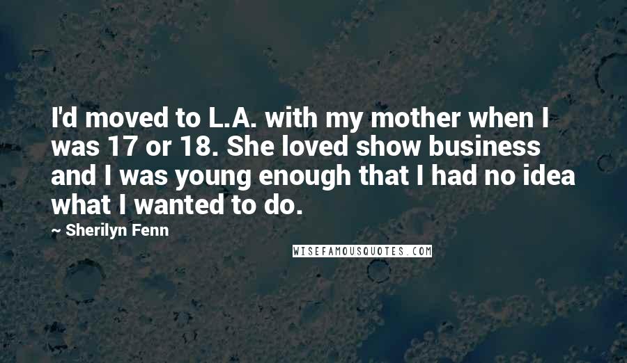 Sherilyn Fenn Quotes: I'd moved to L.A. with my mother when I was 17 or 18. She loved show business and I was young enough that I had no idea what I wanted to do.