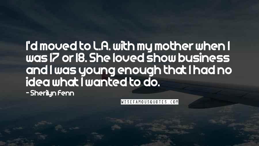 Sherilyn Fenn Quotes: I'd moved to L.A. with my mother when I was 17 or 18. She loved show business and I was young enough that I had no idea what I wanted to do.