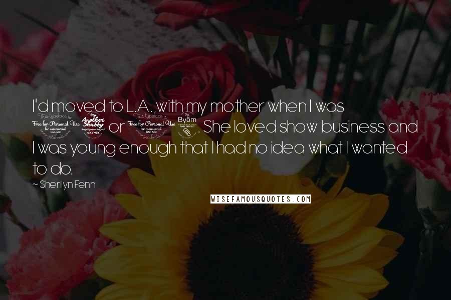 Sherilyn Fenn Quotes: I'd moved to L.A. with my mother when I was 17 or 18. She loved show business and I was young enough that I had no idea what I wanted to do.