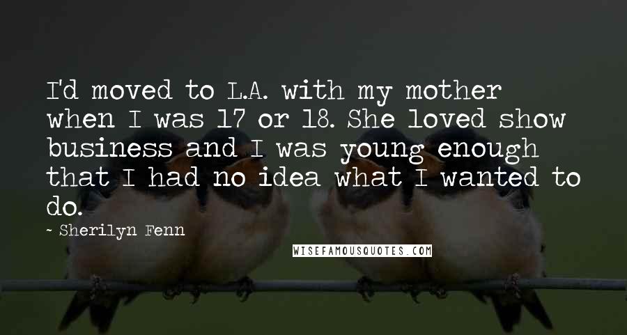 Sherilyn Fenn Quotes: I'd moved to L.A. with my mother when I was 17 or 18. She loved show business and I was young enough that I had no idea what I wanted to do.