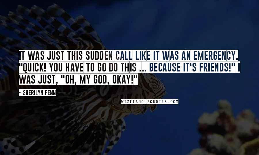 Sherilyn Fenn Quotes: It was just this sudden call like it was an emergency. "Quick! You have to go do this ... because it's Friends!" I was just, "Oh, my God, okay!"