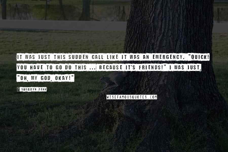 Sherilyn Fenn Quotes: It was just this sudden call like it was an emergency. "Quick! You have to go do this ... because it's Friends!" I was just, "Oh, my God, okay!"