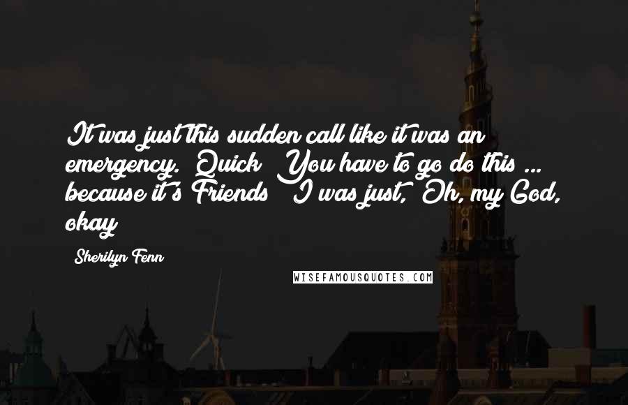 Sherilyn Fenn Quotes: It was just this sudden call like it was an emergency. "Quick! You have to go do this ... because it's Friends!" I was just, "Oh, my God, okay!"