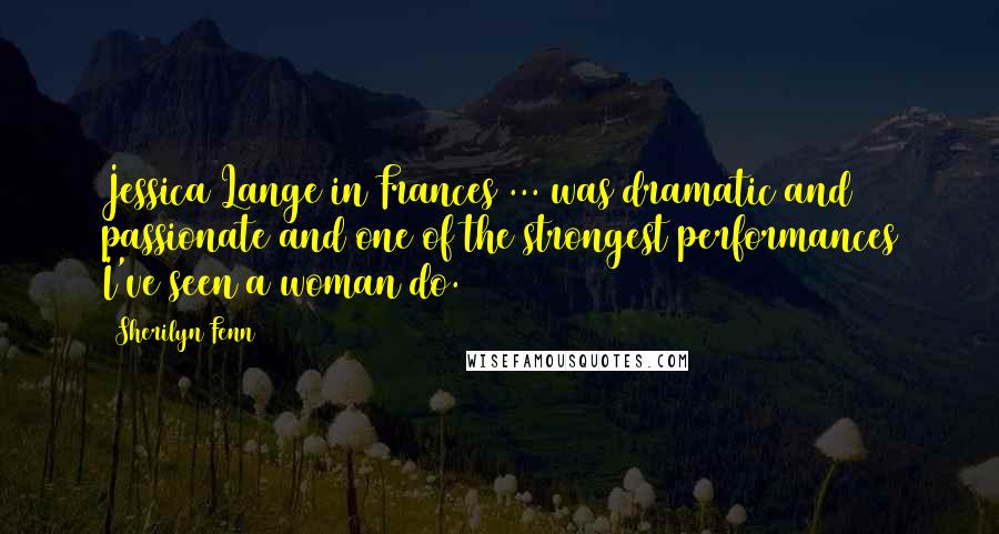 Sherilyn Fenn Quotes: Jessica Lange in Frances ... was dramatic and passionate and one of the strongest performances I've seen a woman do.