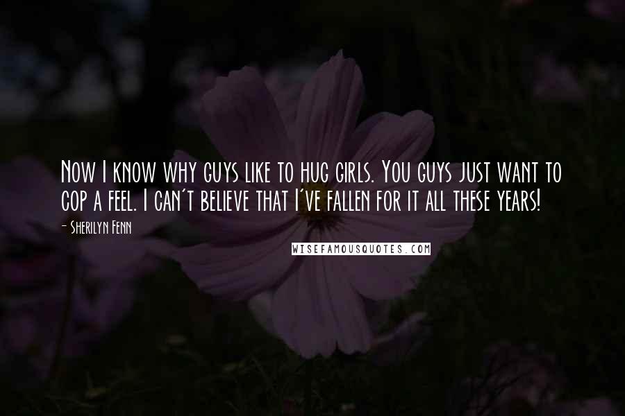 Sherilyn Fenn Quotes: Now I know why guys like to hug girls. You guys just want to cop a feel. I can't believe that I've fallen for it all these years!