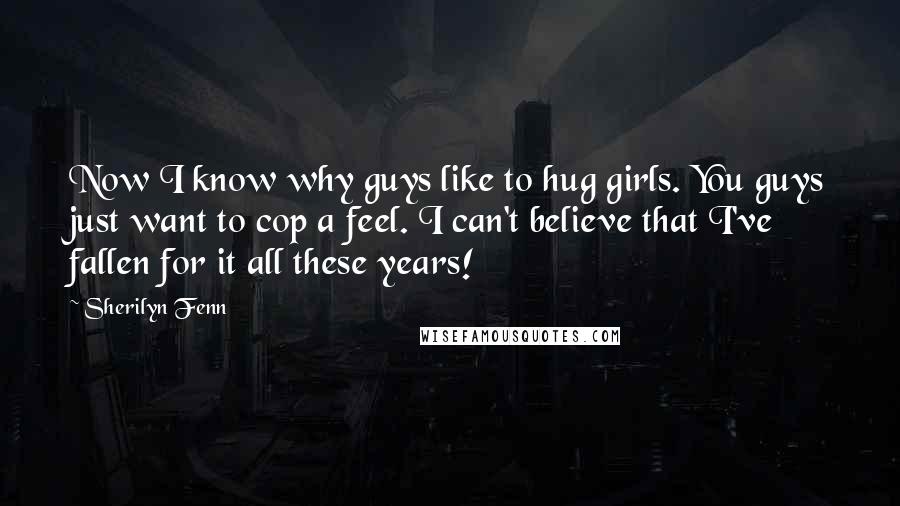 Sherilyn Fenn Quotes: Now I know why guys like to hug girls. You guys just want to cop a feel. I can't believe that I've fallen for it all these years!