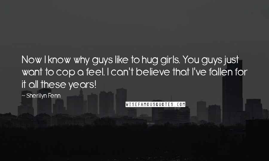 Sherilyn Fenn Quotes: Now I know why guys like to hug girls. You guys just want to cop a feel. I can't believe that I've fallen for it all these years!