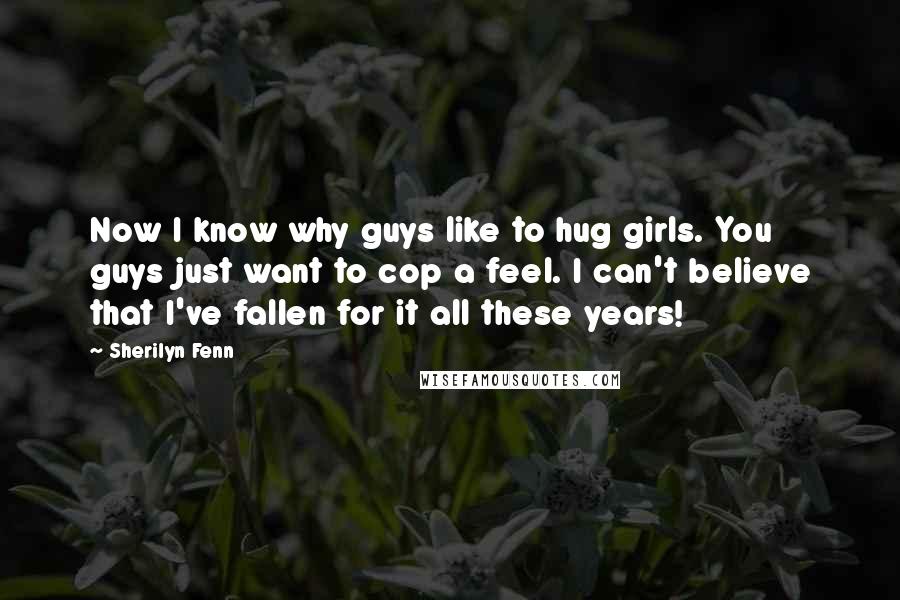 Sherilyn Fenn Quotes: Now I know why guys like to hug girls. You guys just want to cop a feel. I can't believe that I've fallen for it all these years!