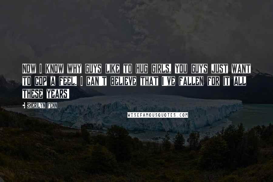 Sherilyn Fenn Quotes: Now I know why guys like to hug girls. You guys just want to cop a feel. I can't believe that I've fallen for it all these years!