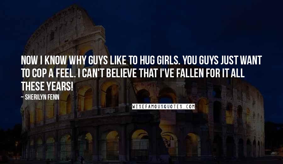 Sherilyn Fenn Quotes: Now I know why guys like to hug girls. You guys just want to cop a feel. I can't believe that I've fallen for it all these years!