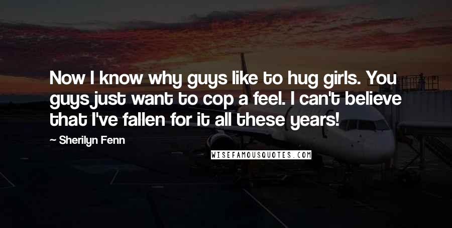Sherilyn Fenn Quotes: Now I know why guys like to hug girls. You guys just want to cop a feel. I can't believe that I've fallen for it all these years!