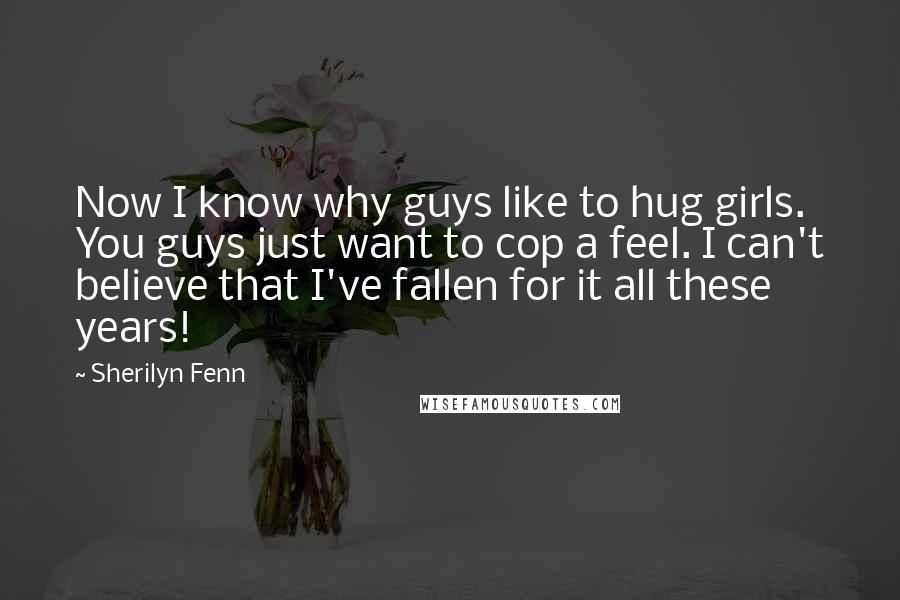 Sherilyn Fenn Quotes: Now I know why guys like to hug girls. You guys just want to cop a feel. I can't believe that I've fallen for it all these years!