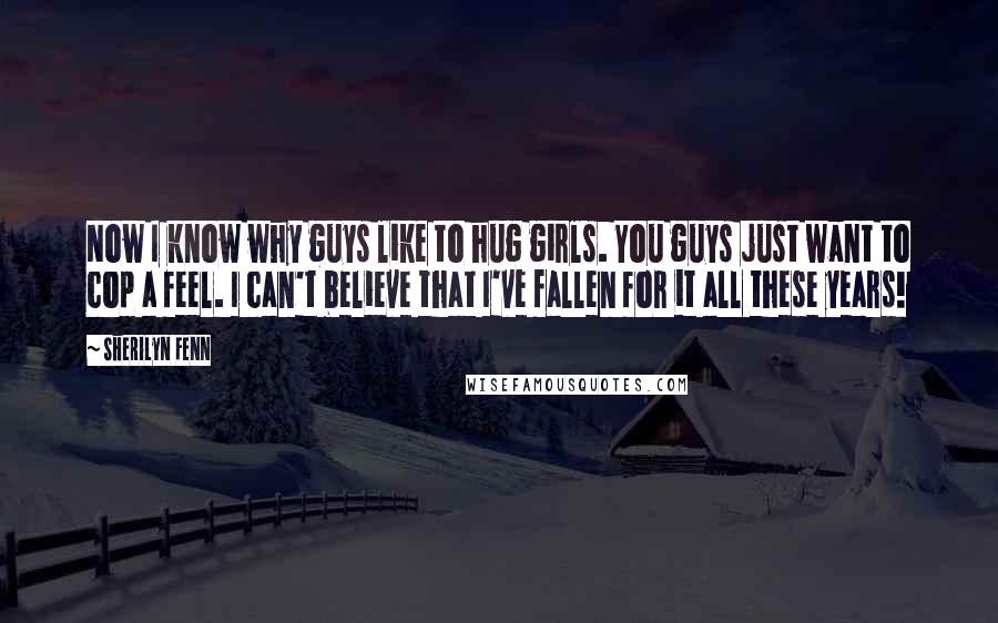 Sherilyn Fenn Quotes: Now I know why guys like to hug girls. You guys just want to cop a feel. I can't believe that I've fallen for it all these years!