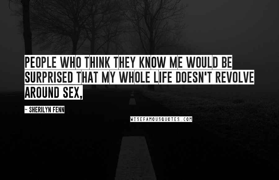 Sherilyn Fenn Quotes: People who think they know me would be surprised that my whole life doesn't revolve around sex,