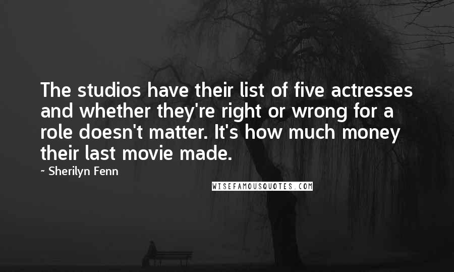 Sherilyn Fenn Quotes: The studios have their list of five actresses and whether they're right or wrong for a role doesn't matter. It's how much money their last movie made.