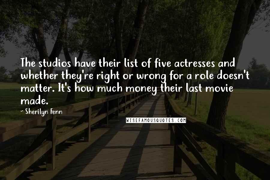 Sherilyn Fenn Quotes: The studios have their list of five actresses and whether they're right or wrong for a role doesn't matter. It's how much money their last movie made.