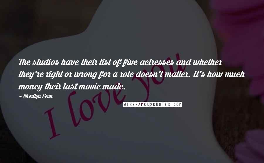 Sherilyn Fenn Quotes: The studios have their list of five actresses and whether they're right or wrong for a role doesn't matter. It's how much money their last movie made.