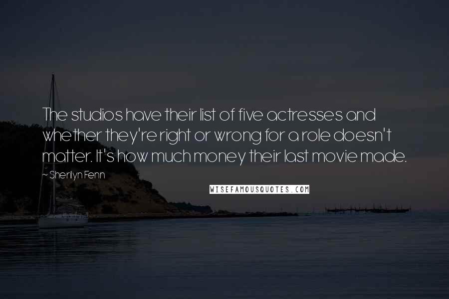 Sherilyn Fenn Quotes: The studios have their list of five actresses and whether they're right or wrong for a role doesn't matter. It's how much money their last movie made.