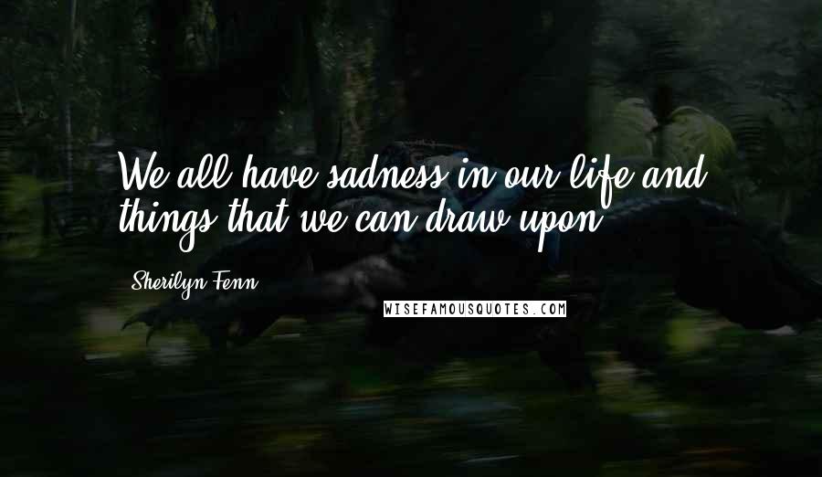 Sherilyn Fenn Quotes: We all have sadness in our life and things that we can draw upon.