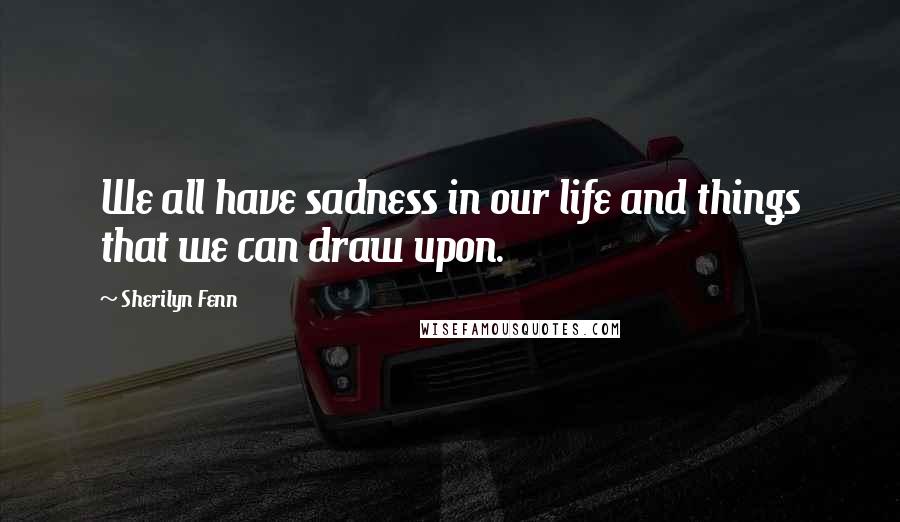 Sherilyn Fenn Quotes: We all have sadness in our life and things that we can draw upon.