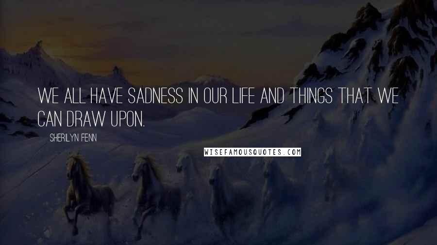 Sherilyn Fenn Quotes: We all have sadness in our life and things that we can draw upon.