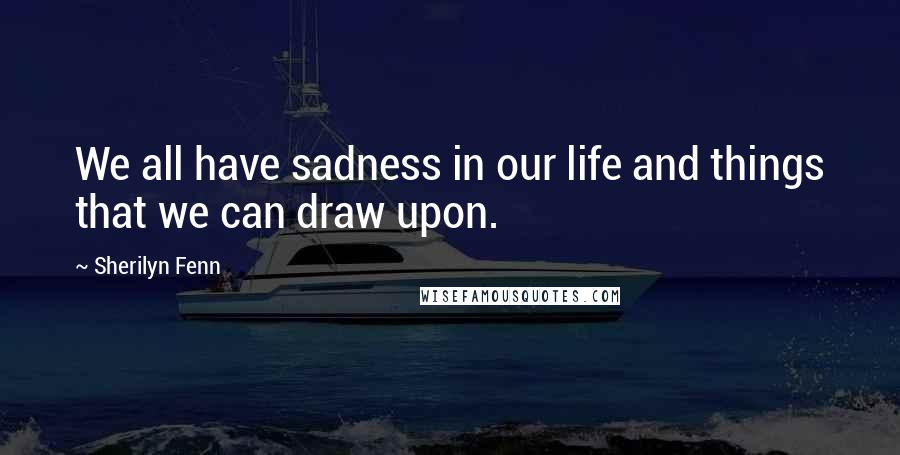 Sherilyn Fenn Quotes: We all have sadness in our life and things that we can draw upon.