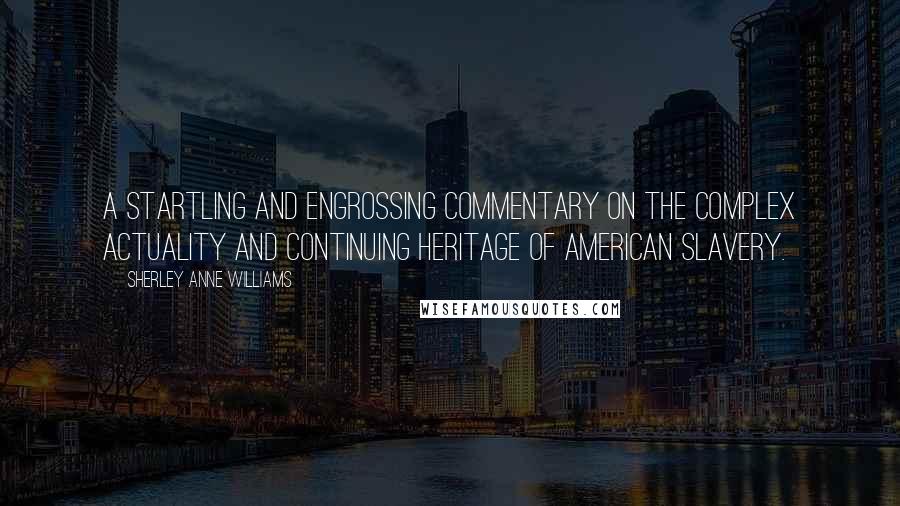 Sherley Anne Williams Quotes: A startling and engrossing commentary on the complex actuality and continuing heritage of American slavery.