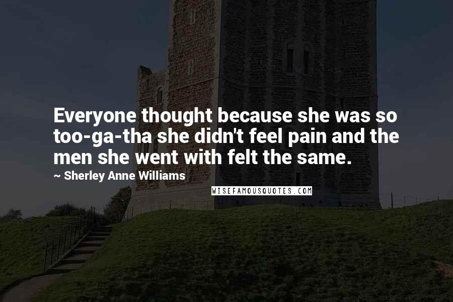Sherley Anne Williams Quotes: Everyone thought because she was so too-ga-tha she didn't feel pain and the men she went with felt the same.
