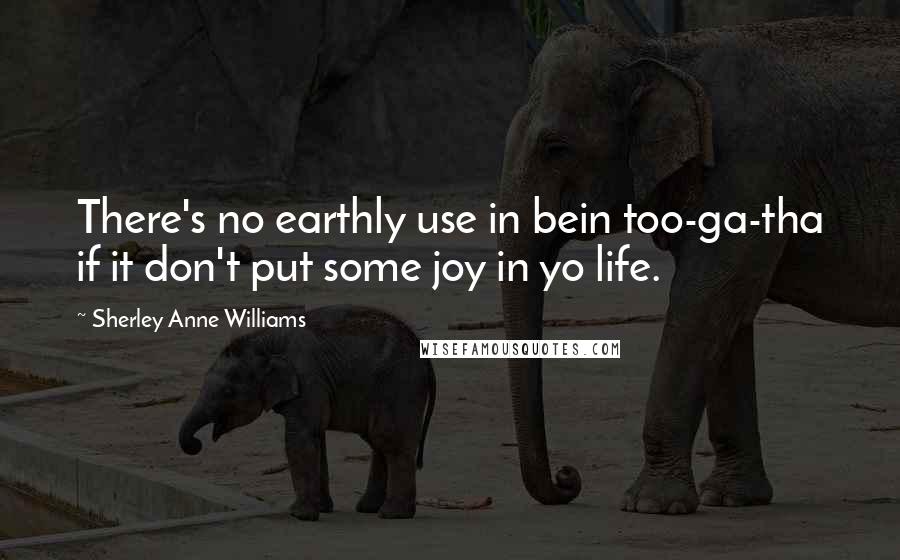 Sherley Anne Williams Quotes: There's no earthly use in bein too-ga-tha if it don't put some joy in yo life.