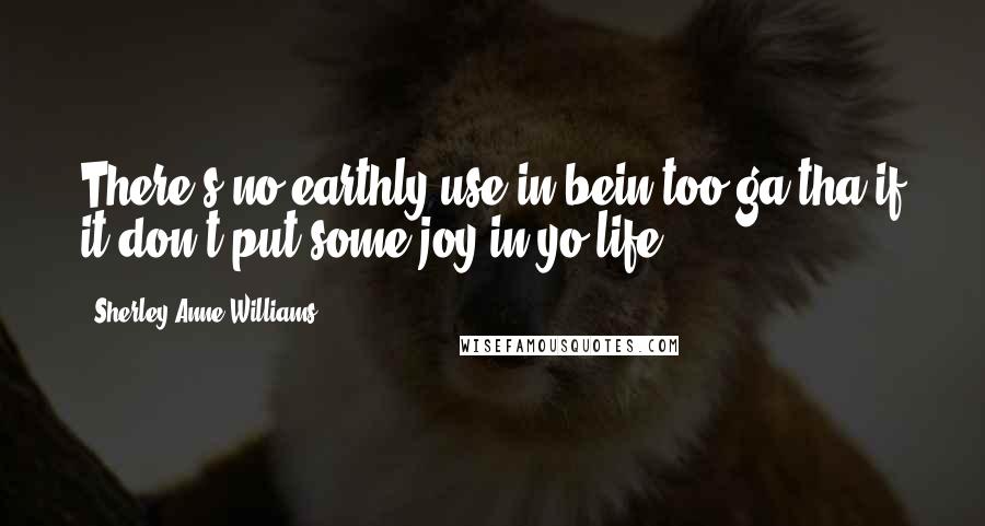 Sherley Anne Williams Quotes: There's no earthly use in bein too-ga-tha if it don't put some joy in yo life.