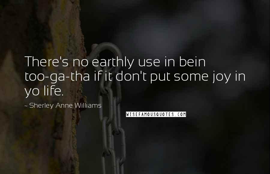 Sherley Anne Williams Quotes: There's no earthly use in bein too-ga-tha if it don't put some joy in yo life.