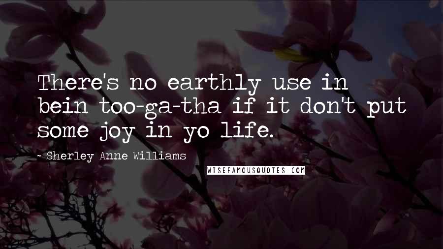 Sherley Anne Williams Quotes: There's no earthly use in bein too-ga-tha if it don't put some joy in yo life.