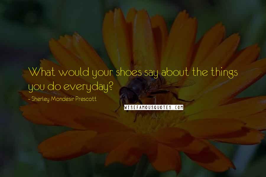 Sherley Mondesir-Prescott Quotes: What would your shoes say about the things you do everyday?