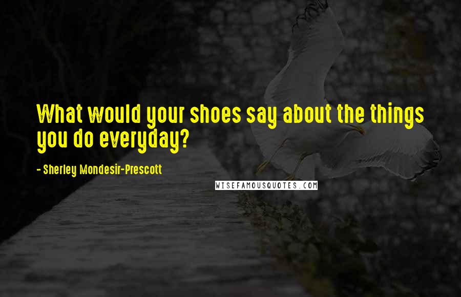 Sherley Mondesir-Prescott Quotes: What would your shoes say about the things you do everyday?