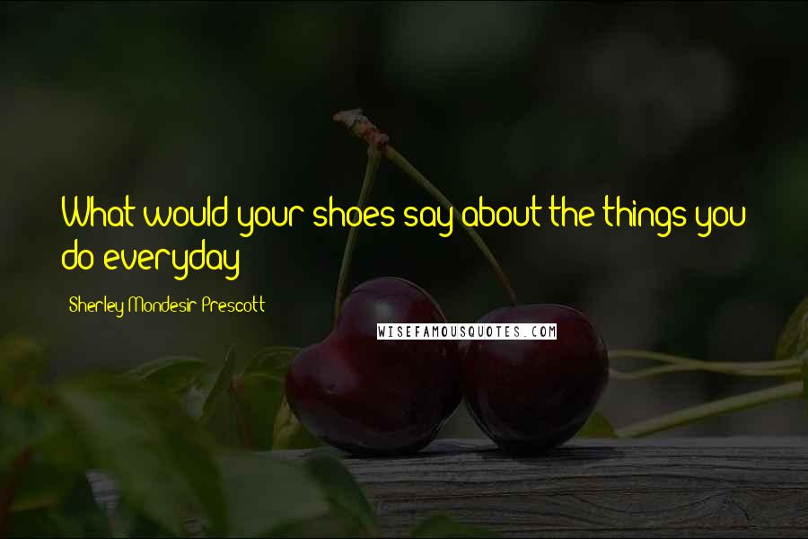 Sherley Mondesir-Prescott Quotes: What would your shoes say about the things you do everyday?