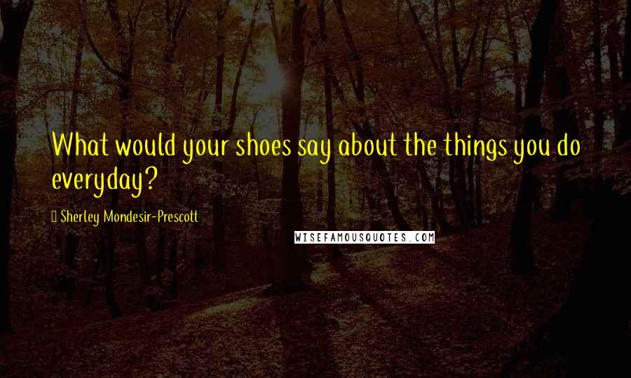 Sherley Mondesir-Prescott Quotes: What would your shoes say about the things you do everyday?