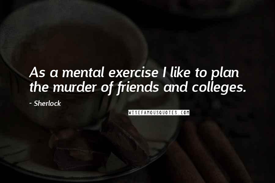 Sherlock Quotes: As a mental exercise I like to plan the murder of friends and colleges.