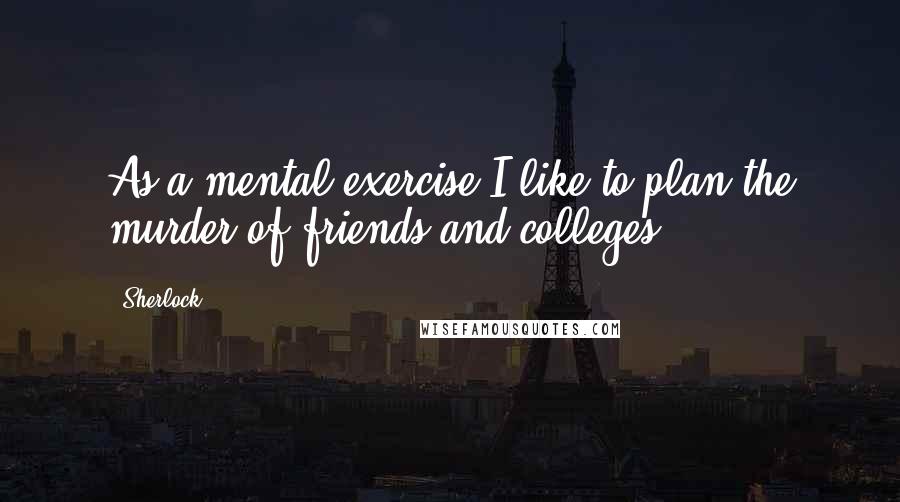 Sherlock Quotes: As a mental exercise I like to plan the murder of friends and colleges.