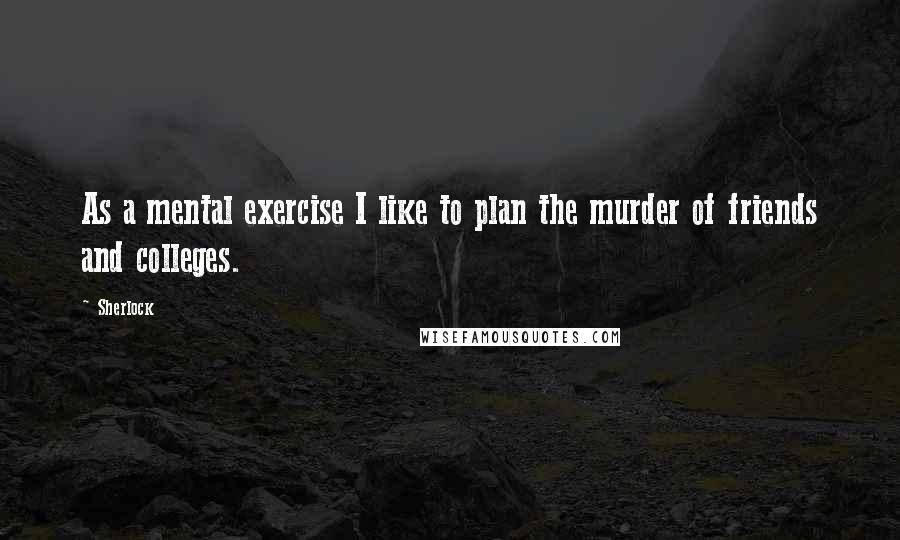 Sherlock Quotes: As a mental exercise I like to plan the murder of friends and colleges.