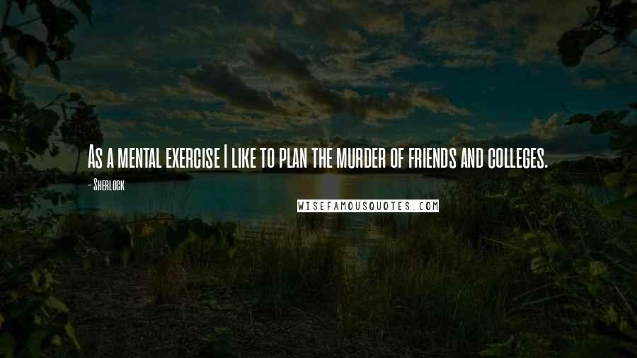 Sherlock Quotes: As a mental exercise I like to plan the murder of friends and colleges.