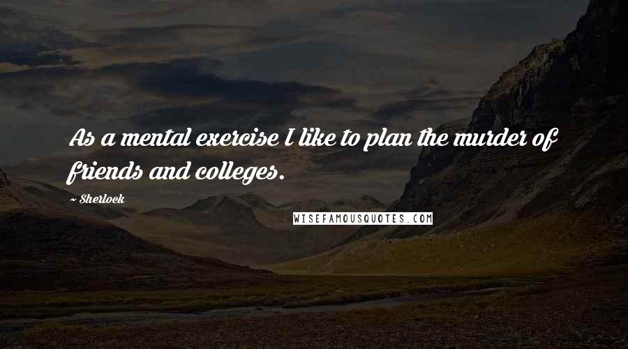 Sherlock Quotes: As a mental exercise I like to plan the murder of friends and colleges.