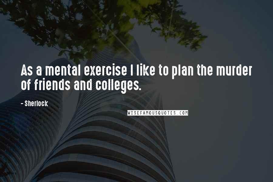 Sherlock Quotes: As a mental exercise I like to plan the murder of friends and colleges.