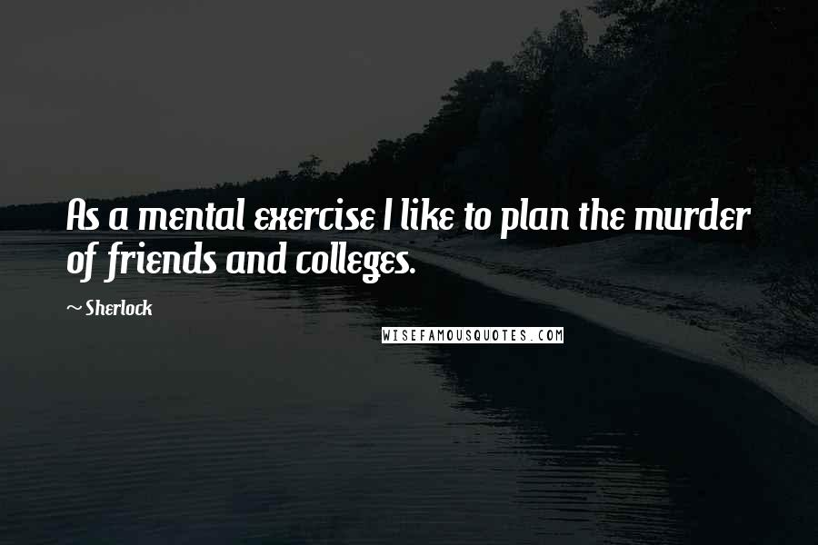 Sherlock Quotes: As a mental exercise I like to plan the murder of friends and colleges.