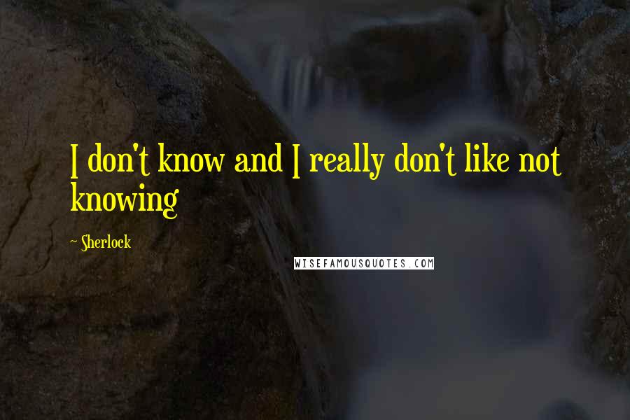 Sherlock Quotes: I don't know and I really don't like not knowing