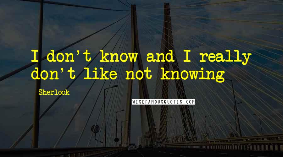 Sherlock Quotes: I don't know and I really don't like not knowing