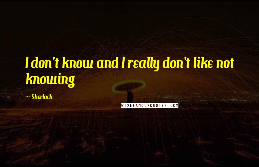 Sherlock Quotes: I don't know and I really don't like not knowing