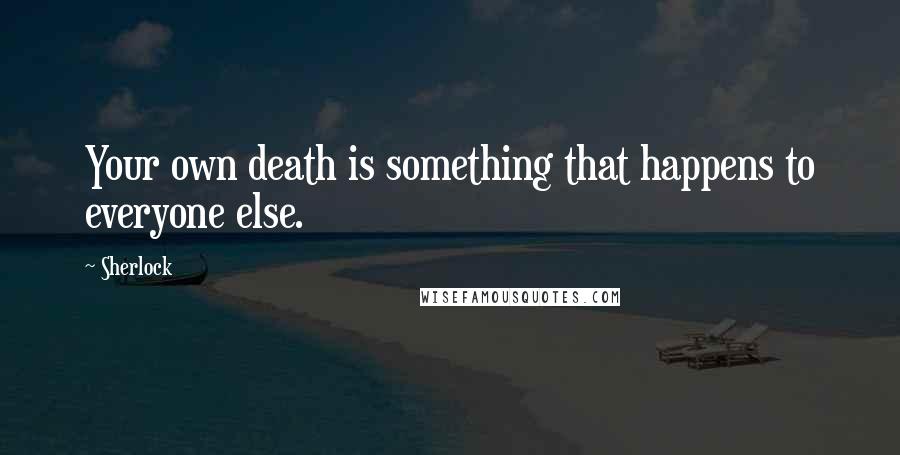 Sherlock Quotes: Your own death is something that happens to everyone else.