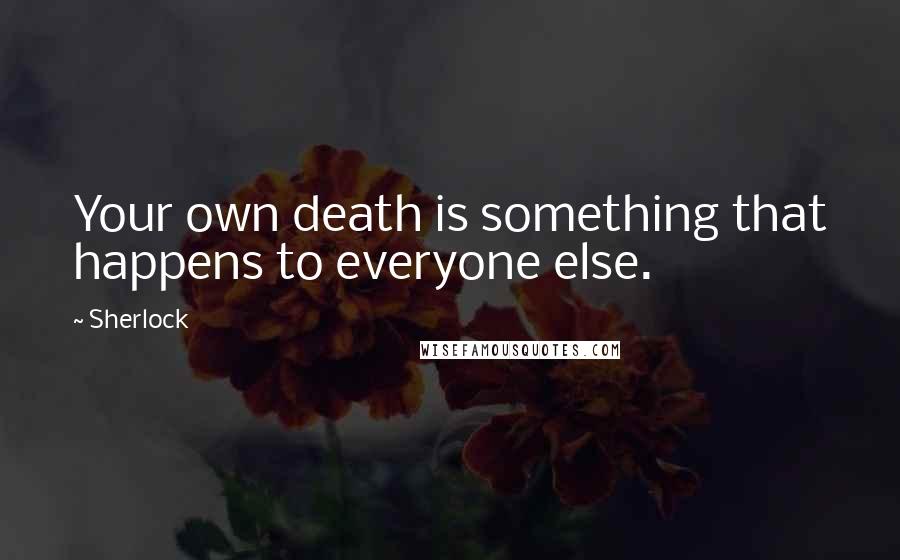 Sherlock Quotes: Your own death is something that happens to everyone else.